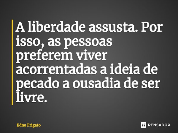 ⁠A liberdade assusta. Por isso, as pessoas preferem viver acorrentadas a ideia de pecado a ousadia de ser livre.... Frase de Edna Frigato.