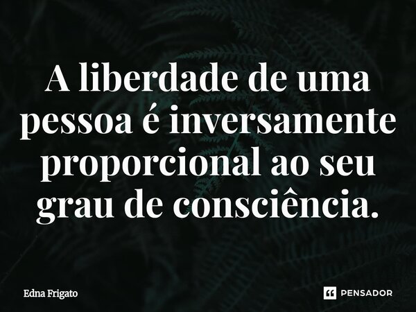 ⁠A liberdade de uma pessoa é inversamente proporcional ao seu grau de consciência.... Frase de Edna Frigato.