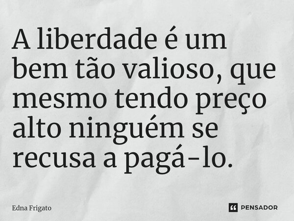 ⁠A liberdade é um bem tão valioso, que mesmo tendo preço alto ninguém se recusa a pagá-lo.... Frase de Edna Frigato.
