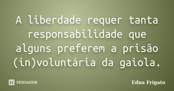 A liberdade requer tanta responsabilidade que alguns preferem a prisão (in)voluntária da gaiola.... Frase de Edna Frigato.