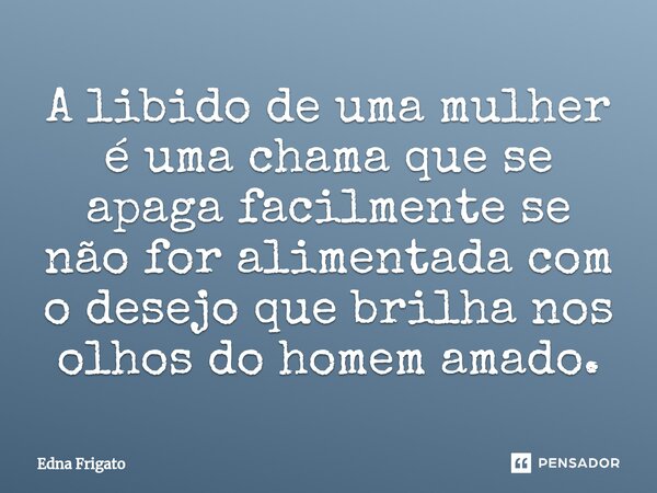 ⁠A libido de uma mulher é uma chama que se apaga facilmente se não for alimentada com o desejo que brilha nos olhos do homem amado.... Frase de Edna Frigato.