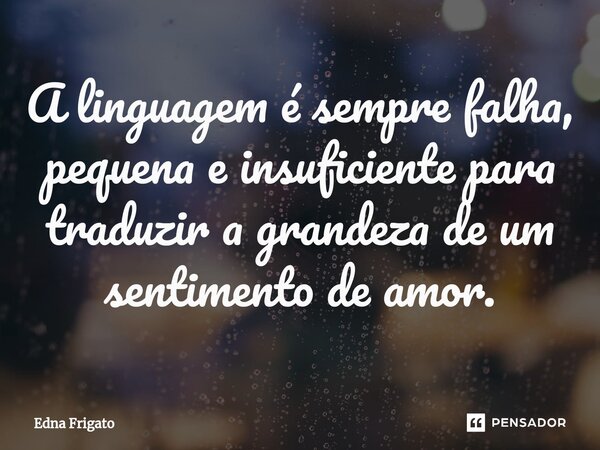 ⁠A linguagem é sempre falha, pequena e insuficiente para traduzir a grandeza de um sentimento de amor.... Frase de Edna Frigato.