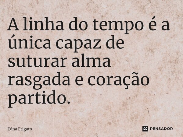 ⁠A linha do tempo é a única capaz de suturar alma rasgada e coração partido.... Frase de Edna Frigato.