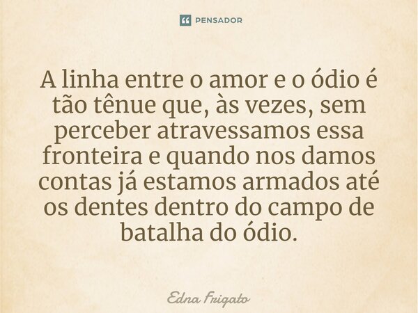 ⁠A linha entre o amor e o ódio é tão tênue que, às vezes, sem perceber atravessamos essa fronteira e quando nos damos contas já estamos armados até os dentes de... Frase de Edna Frigato.