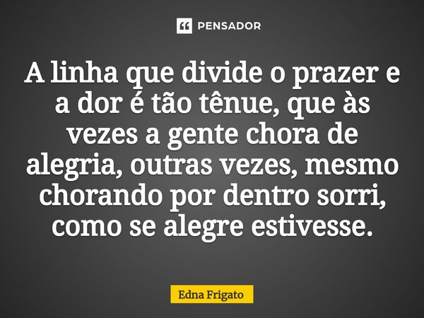 ⁠A linha que divide o prazer e a dor é tão tênue, que às vezes a gente chora de alegria, outras vezes, mesmo chorando por dentro sorri, como se alegre estivesse... Frase de Edna Frigato.