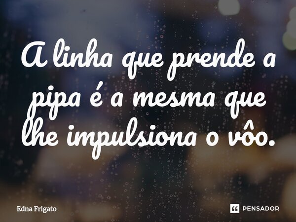 ⁠A linha que prende a pipa é a mesma que lhe impulsiona o vôo.... Frase de Edna Frigato.