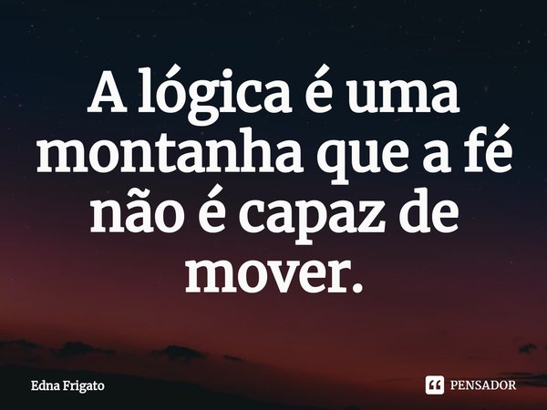 ⁠A lógica é uma montanha que a fé não é capaz de mover.... Frase de Edna Frigato.