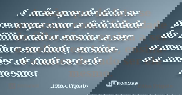 A mãe que de fato se preocupa com a felicidade do filho não o ensina a ser o melhor em tudo, ensina-o a antes de tudo ser ele mesmo.... Frase de Edna Frigato.