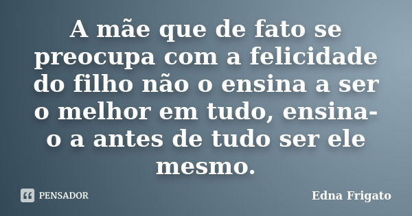 A mãe que de fato se preocupa com a felicidade do filho não o ensina a ser o melhor em tudo, ensina-o a antes de tudo ser ele mesmo.... Frase de Edna Frigato.