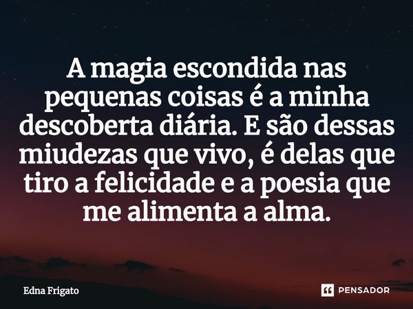 ⁠A magia escondida nas pequenas coisas é a minha descoberta diária. E são dessas miudezas que vivo, é delas que tiro a felicidade e a poesia que me alimenta a a... Frase de Edna Frigato.