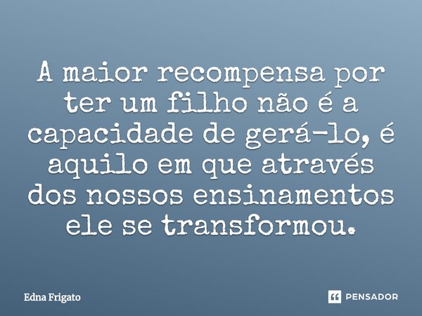 ⁠A maior recompensa por ter um filho não é a capacidade de gerá-lo, é aquilo em que através dos nossos ensinamentos ele se transformou.... Frase de Edna Frigato.