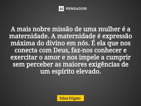  A mais nobre missão de uma mulher é a maternidade. A maternidade é expressão máxima do divino em nós. É ela que nos conecta com Deus, faz-nos conhecer e exerc... Frase de Edna Frigato.