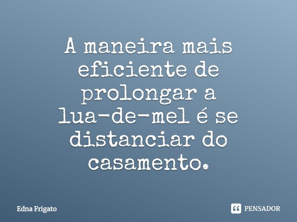 ⁠A maneira mais eficiente de prolongar a lua-de-mel é se distanciar do casamento.... Frase de Edna Frigato.