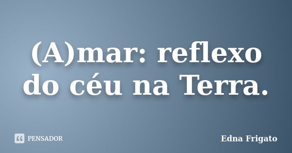 (A)mar: reflexo do céu na Terra.... Frase de Edna Frigato.