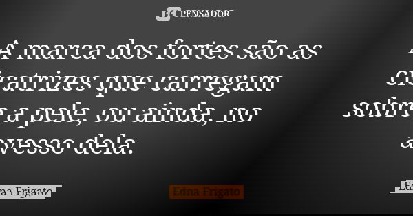 A marca dos fortes são as cicatrizes que carregam sobre a pele, ou ainda, no avesso dela.... Frase de Edna Frigato.
