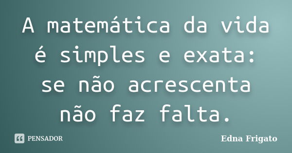 A matemática da vida é simples e exata: se não acrescenta não faz falta.... Frase de Edna Frigato.