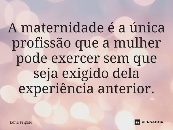 ⁠A maternidade é a única profissão que a mulher pode exercer sem que seja exigido dela experiência anterior.... Frase de Edna Frigato.