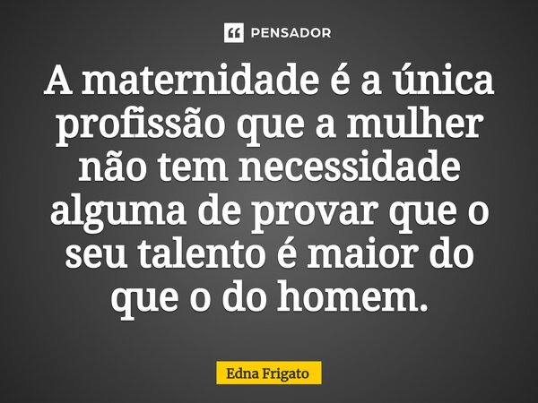 ⁠A maternidade é a única profissão que a mulher não tem necessidade alguma de provar que o seu talento é maior do que o do homem.... Frase de Edna Frigato.