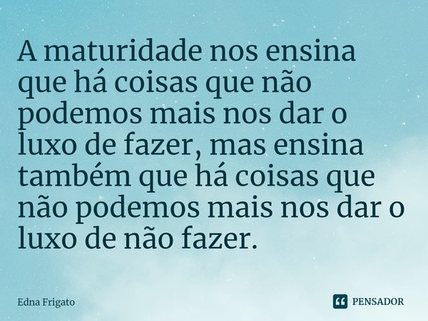 ⁠A maturidade nos ensina que há coisas que não podemos mais nos dar o luxo de fazer, mas ensina também que há coisas que não podemos mais nos dar o luxo de não ... Frase de Edna Frigato.