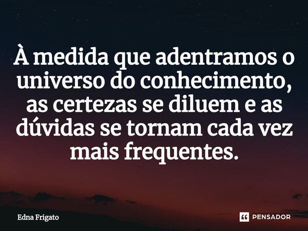 ⁠À medida que adentramos o universo do conhecimento, as certezas se diluem e as dúvidas se tornam cada vez mais frequentes.... Frase de Edna Frigato.