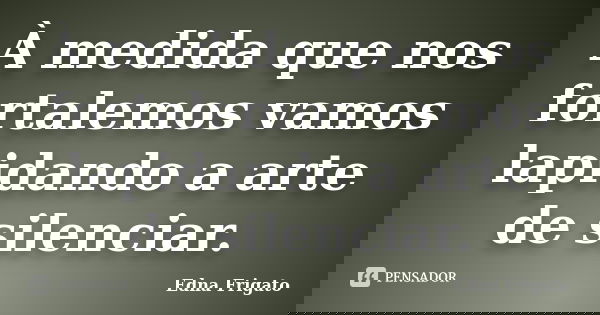 À medida que nos fortalemos vamos lapidando a arte de silenciar.... Frase de Edna Frigato.