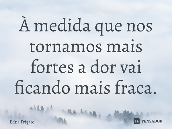 ⁠À medida que nos tornamos mais fortes a dor vai ficando mais fraca.... Frase de Edna Frigato.