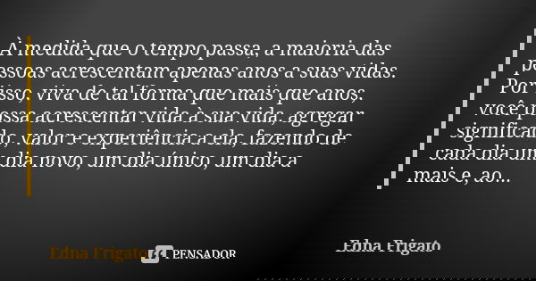 À medida que o tempo passa, a maioria das pessoas acrescentam apenas anos a suas vidas. Por isso, viva de tal forma que mais que anos, você possa acrescentar vi... Frase de Edna Frigato.