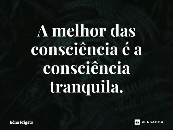 ⁠A melhor das consciência é a consciência tranquila.... Frase de Edna Frigato.