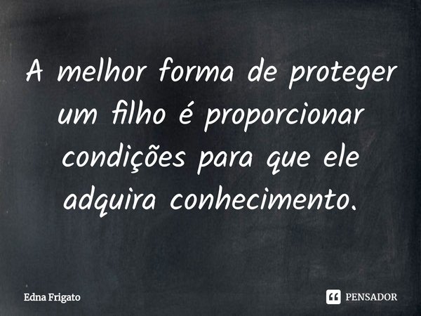 ⁠A melhor forma de proteger um filho é proporcionar condições para que ele adquira conhecimento.... Frase de Edna Frigato.