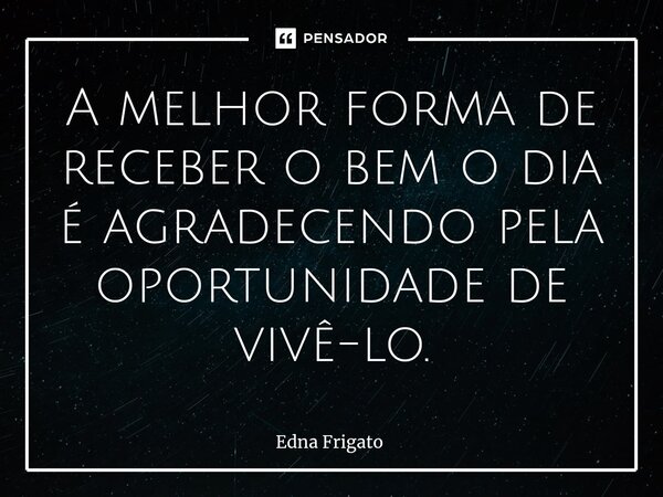 ⁠A melhor forma de receber o bem o dia é agradecendo pela oportunidade de vivê-lo.... Frase de Edna Frigato.