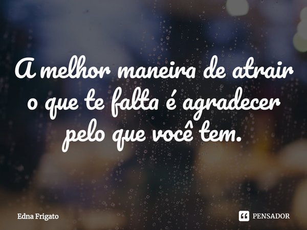 ⁠A melhor maneira de atrair o que te falta é agradecer pelo que você tem.... Frase de Edna Frigato.