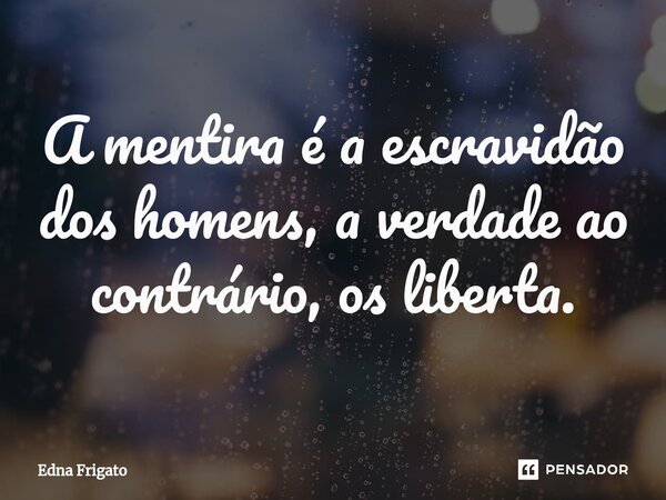 ⁠A mentira é a escravidão dos homens, a verdade ao contrário, os liberta.... Frase de Edna Frigato.