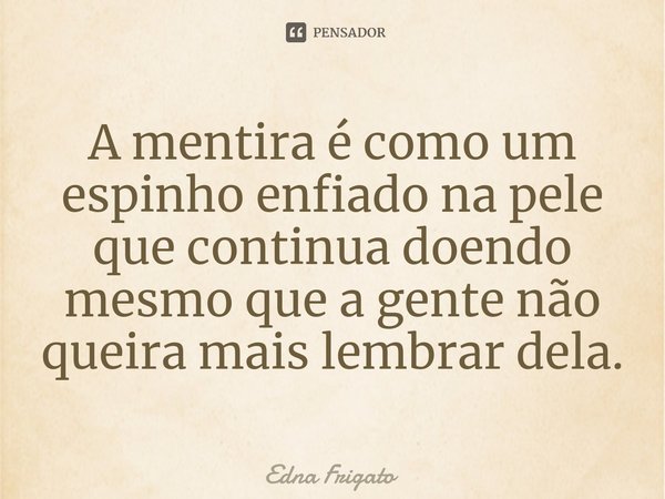 ⁠A mentira é como um espinho enfiado na pele que continua doendo mesmo que a gente não queira mais lembrar dela.... Frase de Edna Frigato.