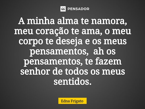 ⁠A minha alma te namora, meu coração te ama, o meu corpo te deseja e os meus pensamentos, ah os pensamentos, te fazem senhor de todos os meus sentidos.... Frase de Edna Frigato.