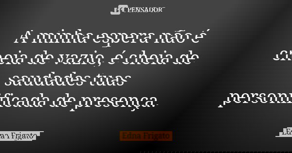 A minha espera não é cheia de vazio, é cheia de saudades tuas personificada de presença.... Frase de Edna Frigato.