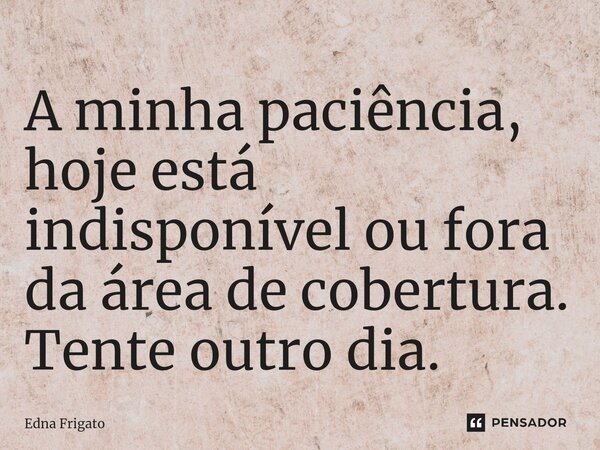 ⁠A minha paciência, hoje está indisponível ou fora da área de cobertura. Tente outro dia.... Frase de Edna Frigato.