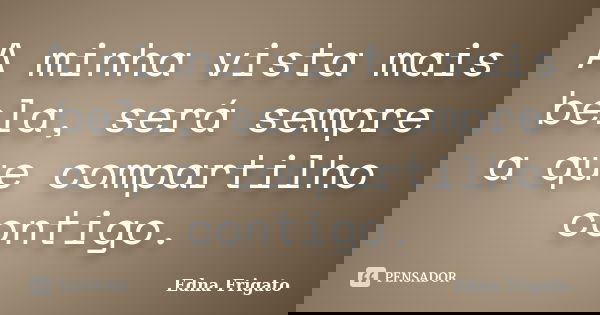 A minha vista mais bela, será sempre a que compartilho contigo.... Frase de Edna Frigato.