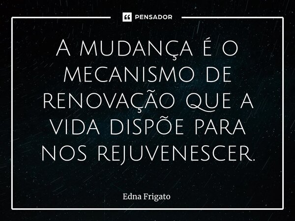 ⁠A mudança é o mecanismo de renovação que a vida dispõe para nos rejuvenescer.... Frase de Edna Frigato.