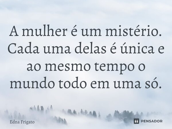 ⁠A mulher é um mistério. Cada uma delas é única e ao mesmo tempo o mundo todo em uma só.... Frase de Edna Frigato.