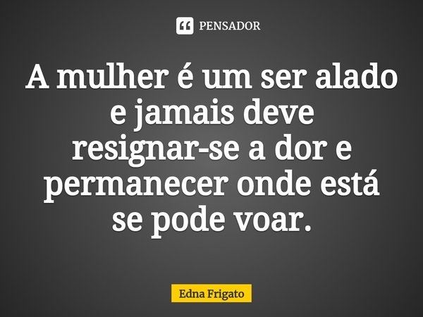⁠A mulher é um ser alado e jamais deve resignar-se a dor e permanecer onde está se pode voar.... Frase de Edna Frigato.