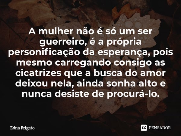 ⁠A mulher não é só um ser guerreiro, é a própria personificação da esperança, pois mesmo carregando consigo as cicatrizes que a busca do amor deixou nela, ainda... Frase de Edna Frigato.