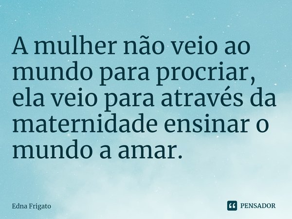 ⁠A mulher não veio ao mundo para procriar, ela veio para através da maternidade ensinar o mundo a amar.... Frase de Edna Frigato.
