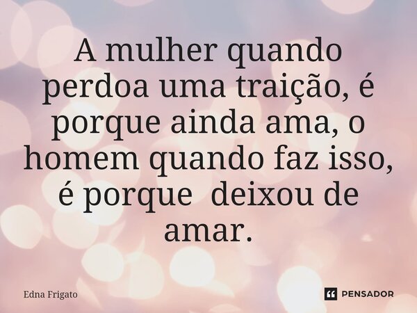 ⁠A mulher quando perdoa uma traição, é porque ainda ama, o homem quando faz isso, é porque deixou de amar.... Frase de Edna Frigato.