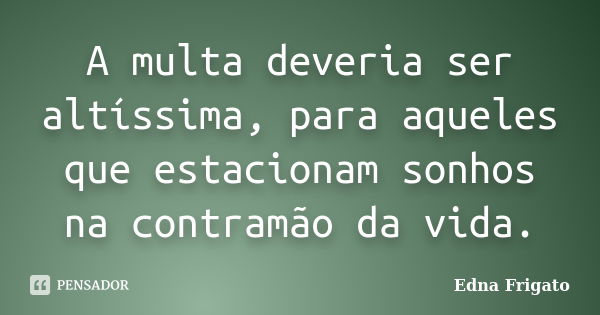 A multa deveria ser altíssima, para aqueles que estacionam sonhos na contramão da vida.... Frase de Edna Frigato.