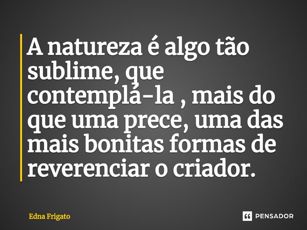 ⁠A natureza é algo tão sublime, que contemplá-la , mais do que uma prece, uma das mais bonitas formas de reverenciar o criador.... Frase de Edna Frigato.