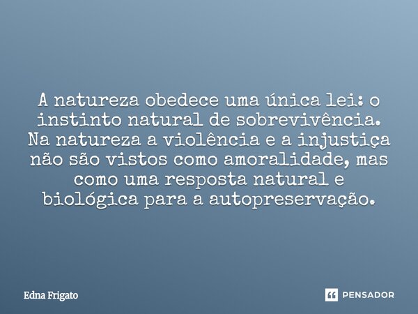  A natureza obedece uma única lei: o instinto natural de sobrevivência. Na natureza a violência e a injustiça não são vistos como amoralidade, mas como uma res... Frase de Edna Frigato.