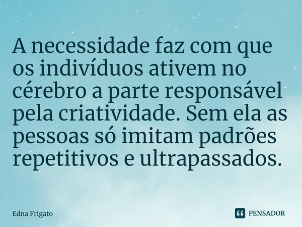 ⁠A necessidade faz com que os indivíduos ativem no cérebro a parte responsável pela criatividade. Sem ela as pessoas só imitam padrões repetitivos e ultrapassad... Frase de Edna Frigato.