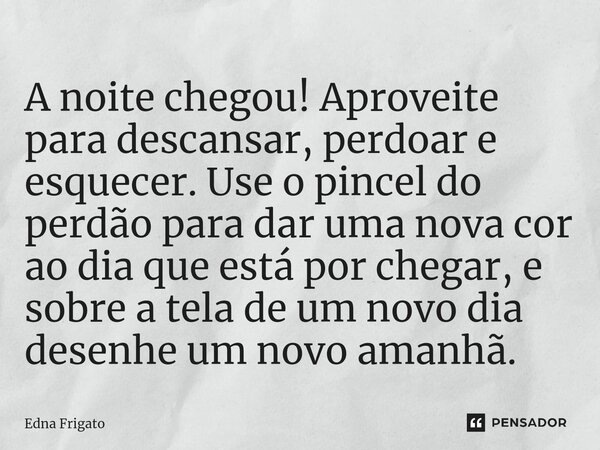 ⁠A noite chegou! Aproveite para descansar, perdoar e esquecer. Use o pincel do perdão para dar uma nova cor ao dia que está por chegar, e sobre a tela de um nov... Frase de Edna Frigato.