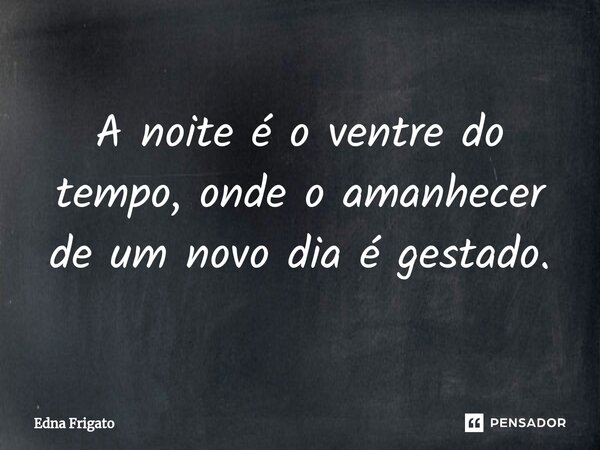 ⁠A noite é o ventre do tempo, onde o amanhecer de um novo dia é gestado.... Frase de Edna Frigato.