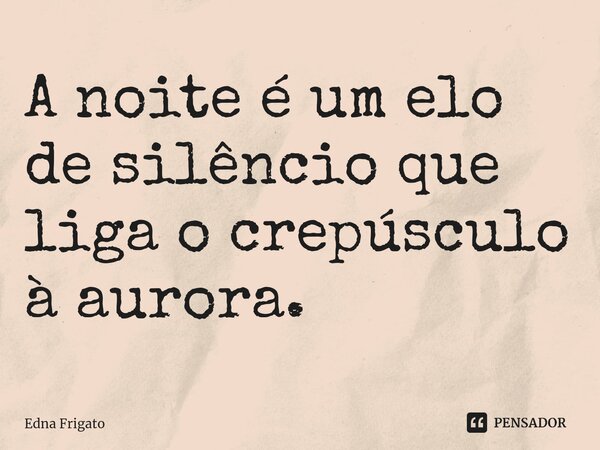 ⁠A noite é um elo de silêncio que liga o crepúsculo à aurora.... Frase de Edna Frigato.